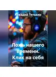 Аркадий Тятькин - Ложь нашего времени. Клик на себя