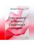 Аркадий Тятькин - Ложь нашего времени. Скальпель и кошелек
