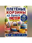 Александр Жучков - Плетёные корзины из бумаги с нуля. 10 простых мастер-классов для детей и взрослых.