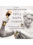 игумен Нектарий Морозов - Труд быть собой. Практические уроки осознанной жизни