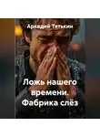 Аркадий Тятькин - Ложь нашего времени. Фабрика слёз