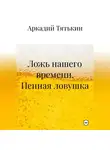 Аркадий Тятькин - Пенная ловушка. «Ложь нашего времени»