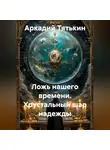 Аркадий Тятькин - Хрустальный шар надежды. "Ложь нашего времени"