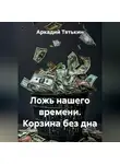 Аркадий Тятькин - Ложь нашего времени. Корзина без дна