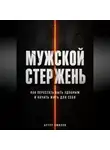 Артур Ямилов - Мужской стержень: как перестать быть удобным и начать жить для себя