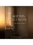 Татьяна Миниярова - Жизнь без меня. А где во всём этом я?