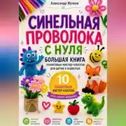 Постер книги Синельная проволока с нуля. Большая книга пошаговых мастер-классов для детей и взрослых.
