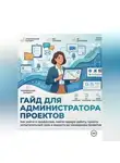 РЕАЛЬНЫЕ АДМИНИСТРАТОРЫ ПРОЕКТОВ - ГАЙД ДЛЯ АДМИНИСТРАТОРА ПРОЕКТОВ Как войти в профессию, найти первую работу, пройти испытательный срок и вырасти до менеджера проектов
