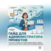 Постер книги ГАЙД ДЛЯ АДМИНИСТРАТОРА ПРОЕКТОВ Как войти в профессию, найти первую работу, пройти испытательный срок и вырасти до менеджера проектов