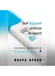 Лиара Оркас - Твой будущий ребёнок не идиот: почему он боится беременности?