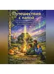 Александр Монствилов - Путешествия с Папой. Как мы летали к звёздам, лечили боль и встречались с предками.
