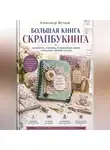 Александр Жучков - Большая книга скрапбукинга: блокноты, альбомы, развивающие книги и подарки своими руками