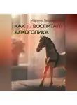 Марина Бешинская - КАК не ВОСПИТАТЬ АЛКОГОЛИКА