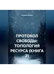 Екатерина Мосина - ПРОТОКОЛ СВОБОДЫ: ТОПОЛОГИЯ РЕСУРСА (КНИГА 2)