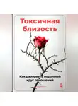 Артем Демиденко - Токсичная близость: Как разорвать порочный круг отношений