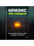Артем Демиденко - Кризис как подарок: Как заново открыть себя в возрасте перемен
