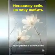 Постер книги Ненавижу себя, но хочу любить: Разбираемся в самооценке