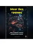 Артем Демиденко - Мозг без границ: Как создать новые нейронные связи