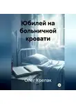 Олег Крепак - Юбилей на больничной кровати