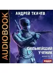 Андрей Ткачев - Сильнейший ученик. Книга 3