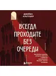 Джеймс Альтушер - Всегда проходите без очереди. Как обойти правила, ускорить свой рост и добиться невозможного быстрее, чем все остальные