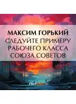 Максим Горький - Следуйте примеру рабочего класса Союза Советов