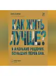 Алекс Вельс - Как жить лучше? Маленькие решения, из которых складывается большая перемена