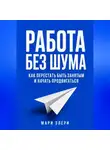 Мари Элери - Работа без шума. Как перестать быть занятым и начать продвигаться