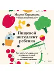 Мария Кардакова - Пищевой интеллект ребенка. Как воспитать здоровые отношения с едой: главная книга по детскому питанию
