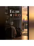 Александр Андрианов - Если я уйду. Как решиться на расставание, не зная, правильное ли это решение.