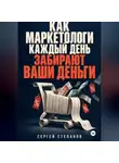 Сергей Степанов - Как маркетологи каждый день забирают ваши деньги