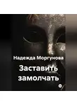 Надежда Моргунова - Заставить замолчать