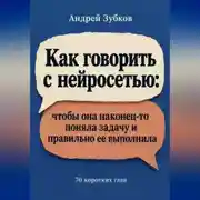 Постер книги Как говорить с нейросетью: чтобы она наконец-то поняла задачу и правильно ее выполнила