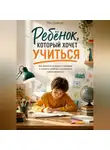 Рон Дейкар - Ребёнок, который хочет учиться. Как вернуть интерес к знаниям и научить ребёнка заниматься самостоятельно