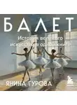 Янина Гурова - Балет. История великого искусства в одной книге