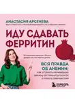Анастасия Арсенёва - Иду сдавать ферритин. Вся правда об анемии: как устранить неочевидную причину постоянной усталости и плохого самочувствия