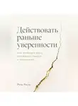 Роза Роуль - Действовать раньше уверенности. Как проверять идеи, переживать ошибки и продолжать