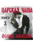 Феликс Лиевский - Царская чаша. Книга 3