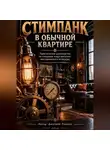 Дмитрий Рожков - СТИМПАНК В ОБЫЧНОЙ КВАРТИРЕ Практическое руководство по созданию индустриально-викторианского интерьера