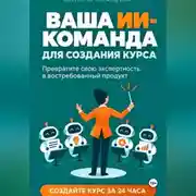 Постер книги ВАША ИИ-КОМАНДА ДЛЯ СОЗДАНИЯ КУРСА Как превратить свою экспертность в онлайн-курс за 24 часа