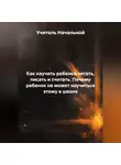 Учитель Начальной - Как научить ребенка читать,писать и считать. Почему ребенок не может научиться этому в школе
