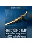 Виталий Гурьев - Инвестиции с нуля: как собрать портфель на 1000 рублей в месяц