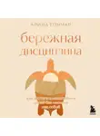 Арина Гончар - Бережная дисциплина. Как достигать масштабных целей без насилия над собой