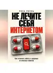 Роза Роуль - Не лечите себя интернетом. Как отличить заботу о здоровье от опасных советов
