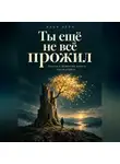 Илья Лейн - Ты ещё не всё прожил. Притча о мужестве начать после утраты
