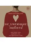 Анна Богинская - Не умеющие любить. Как перестать выбирать тех, кто причиняет боль