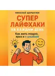 Николай Щербатюк - Супер Лайфхаки на каждый день. Как жить мощно, ярко и с улыбкой