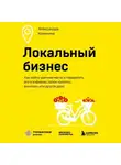 Александра Коняхина - Локальный бизнес. Как найти удачное место и превратить его в кофейню, салон красоты, винотеку или другое дело