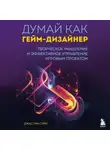 Джастин Гэри - Думай как гейм-дизайнер. Творческое мышление и эффективное управление игровым проектом