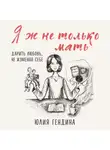 Юлия Гендина - Я ж не только мать. Дарить любовь, не изменяя себе